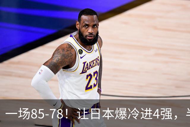 一场85-78！让日本爆冷进4强，半决赛碰中国男篮 这下他们高兴了！