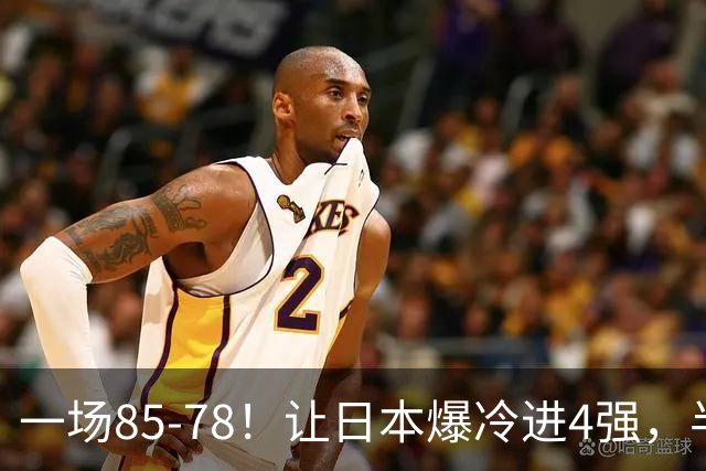 一场85-78！让日本爆冷进4强，半决赛碰中国男篮 这下他们高兴了！