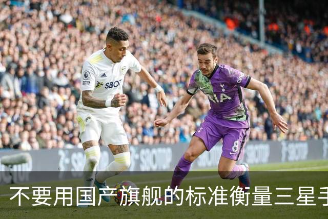 不要用国产旗舰的标准衡量三星手机，产品思路本就不一样