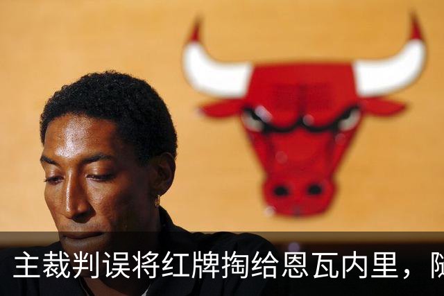 主裁判误将红牌掏给恩瓦内里，随后迅速改判黄牌