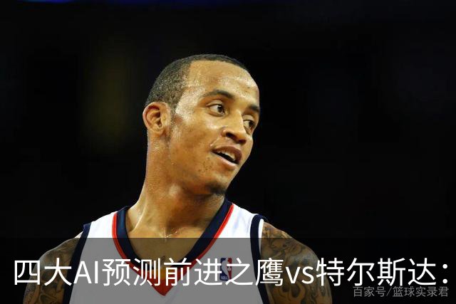 四大AI预测前进之鹰vs特尔斯达：四家一致看主胜，千问猜3比1