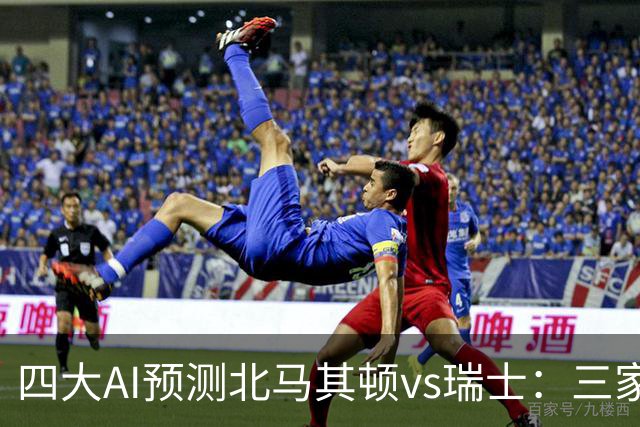 四大AI预测北马其顿vs瑞士：三家看好客胜，豆包建议平局