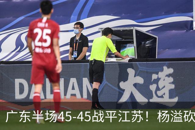 广东半场45-45战平江苏！杨溢砍12分，徐杰又梦游，杜锋现场观战
