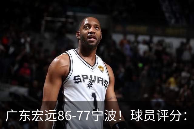 广东宏远86-77宁波！球员评分：3人满分，4人良好，2人不合格