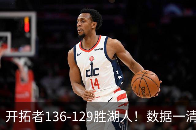 开拓者136-129胜湖人！数据一清二楚，不是利拉德，头号功臣是他