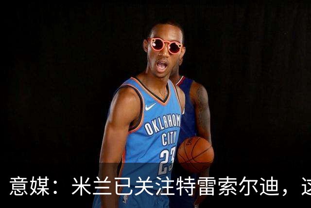 意媒：米兰已关注特雷索尔迪，这笔交易未来或会变得非常具体