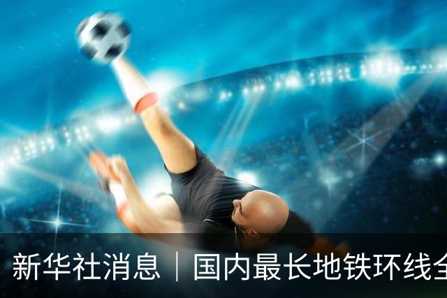 新华社消息｜国内最长地铁环线全线开通