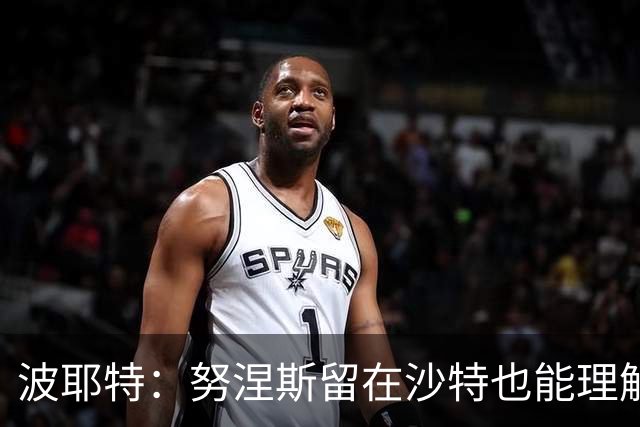 波耶特：努涅斯留在沙特也能理解，他大概率不会改换环境