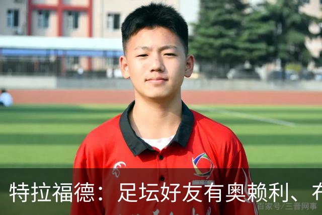 特拉福德：足坛好友有奥赖利、布拉德利；门将总统山选诺伊尔