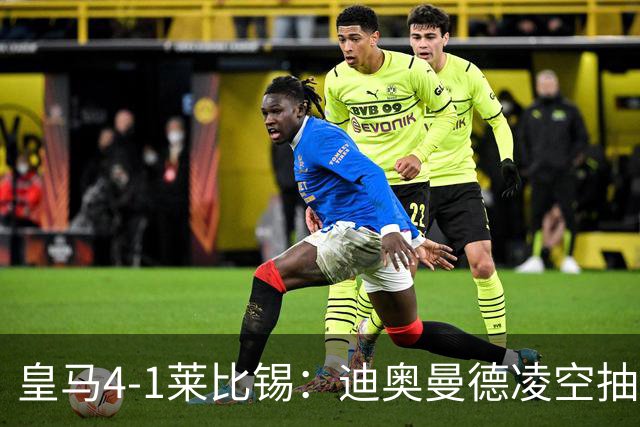 皇马4-1莱比锡：迪奥曼德凌空抽射回应天价转会费