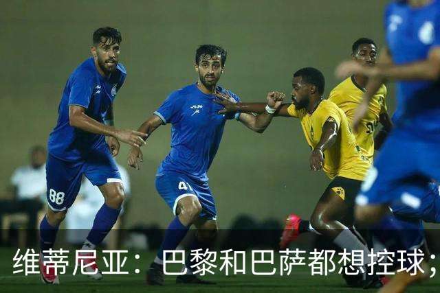 维蒂尼亚：巴黎和巴萨都想控球；期待比赛让所有人大饱眼福