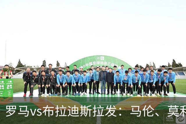 罗马vs布拉迪斯拉发：马伦、莫利纳首发，佩7、莫拉出战