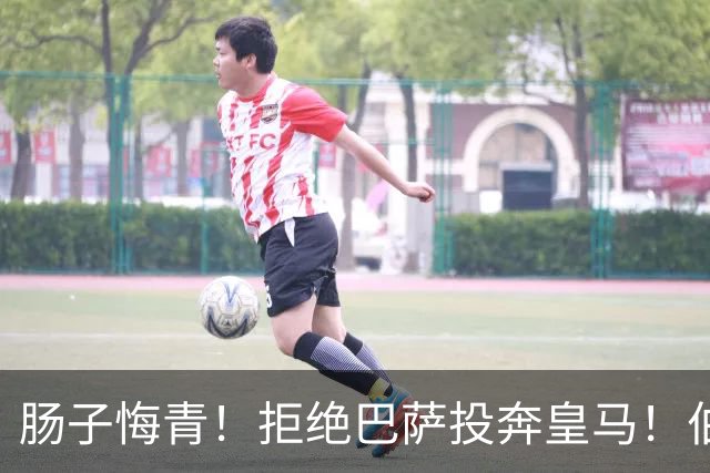 肠子悔青！拒绝巴萨投奔皇马！伯纳乌新援被穆里尼奥彻底弃用