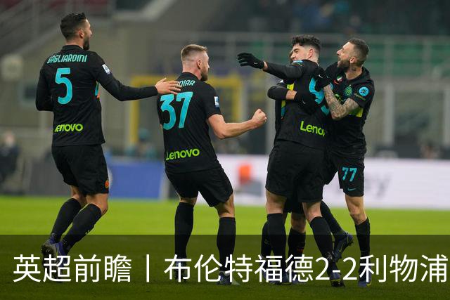 英超前瞻丨布伦特福德2-2利物浦：红军欧冠神勇，回到联赛呢？