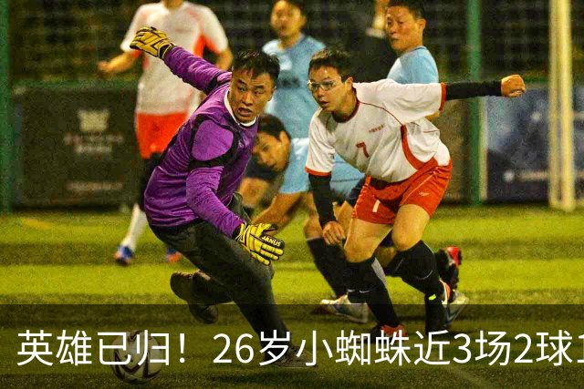 英雄已归！26岁小蜘蛛近3场2球1助，主动求和+状态复苏马竞2胜1平