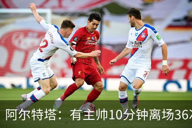 阿尔特塔：有主帅10分钟离场36次不吃牌，我在剪视频