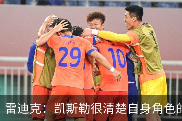 雷迪克：凯斯勒很清楚自身角色的价值 也明白自己对进攻端的作用