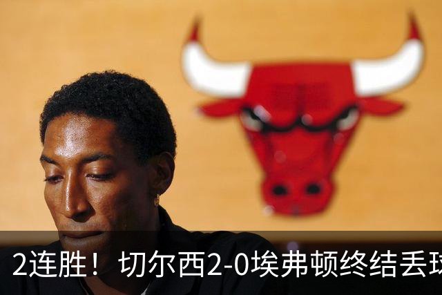 2连胜！切尔西2-0埃弗顿终结丢球纪录 大马丁重伤伤退内托双响
